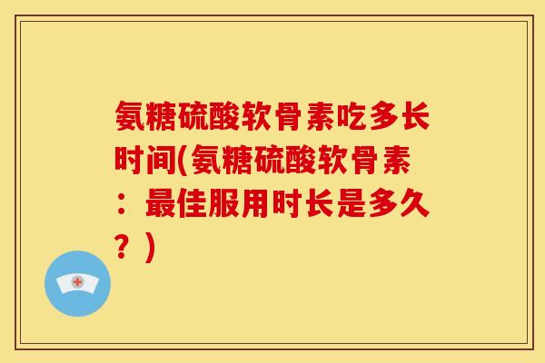 氨糖硫酸软骨素吃多长时间(氨糖硫酸软骨素：最佳服用时长是多久？)