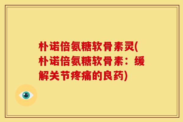 朴诺倍氨糖软骨素灵(朴诺倍氨糖软骨素：缓解关节疼痛的良药)