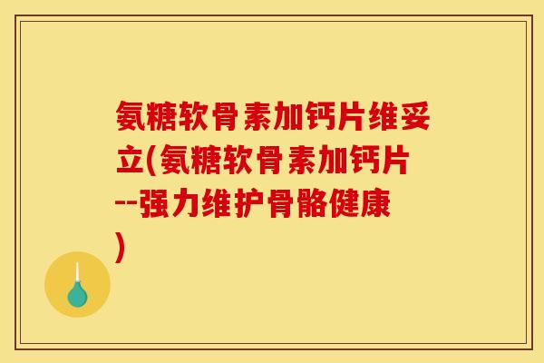 氨糖软骨素加钙片维妥立(氨糖软骨素加钙片--强力维护骨骼健康)