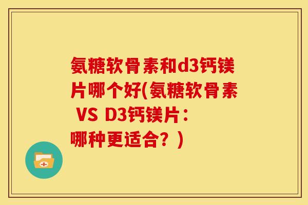 氨糖软骨素和d3钙镁片哪个好(氨糖软骨素 VS D3钙镁片：哪种更适合？)