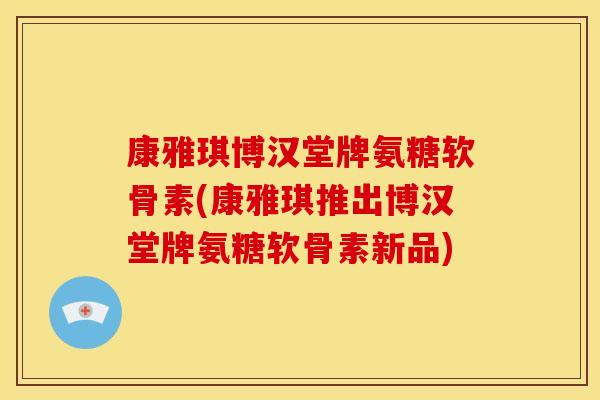 康雅琪博汉堂牌氨糖软骨素(康雅琪推出博汉堂牌氨糖软骨素新品)