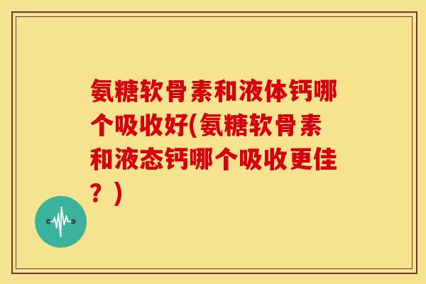 氨糖软骨素和液体钙哪个吸收好(氨糖软骨素和液态钙哪个吸收更佳？)