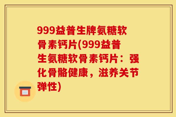 999益普生牌氨糖软骨素钙片(999益普生氨糖软骨素钙片：强化骨骼健康，滋养关节弹性)