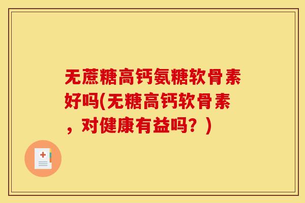 无蔗糖高钙氨糖软骨素好吗(无糖高钙软骨素，对健康有益吗？)