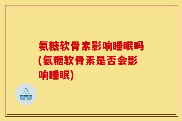 氨糖软骨素影响睡眠吗(氨糖软骨素是否会影响睡眠)