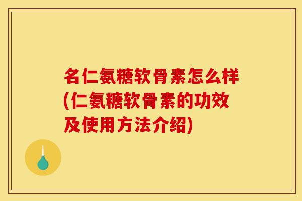 名仁氨糖软骨素怎么样(仁氨糖软骨素的功效及使用方法介绍)