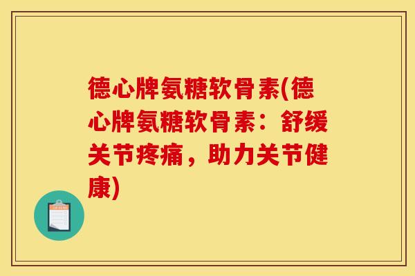 德心牌氨糖软骨素(德心牌氨糖软骨素：舒缓关节疼痛，助力关节健康)