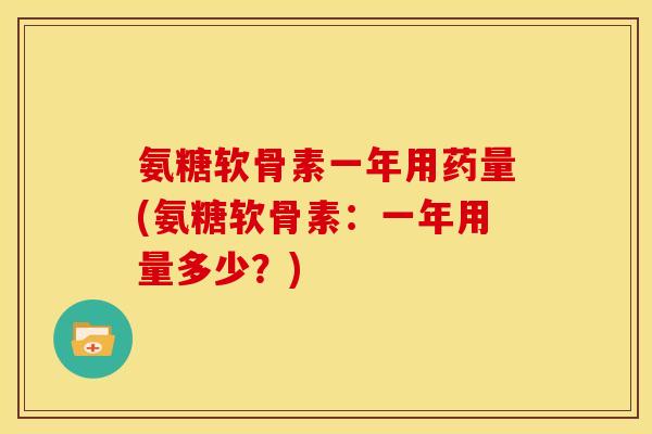 氨糖软骨素一年用药量(氨糖软骨素：一年用量多少？)