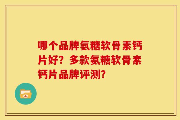 哪个品牌氨糖软骨素钙片好？多款氨糖软骨素钙片品牌评测？