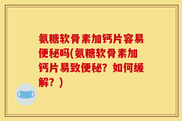 氨糖软骨素加钙片容易便秘吗(氨糖软骨素加钙片易致便秘？如何缓解？)