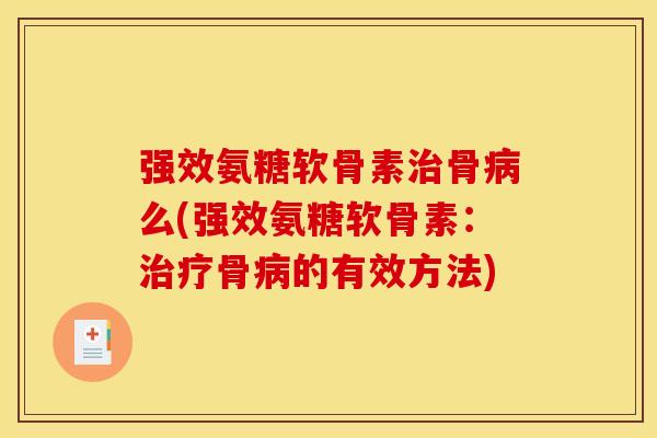 强效氨糖软骨素治骨病么(强效氨糖软骨素：治疗骨病的有效方法)