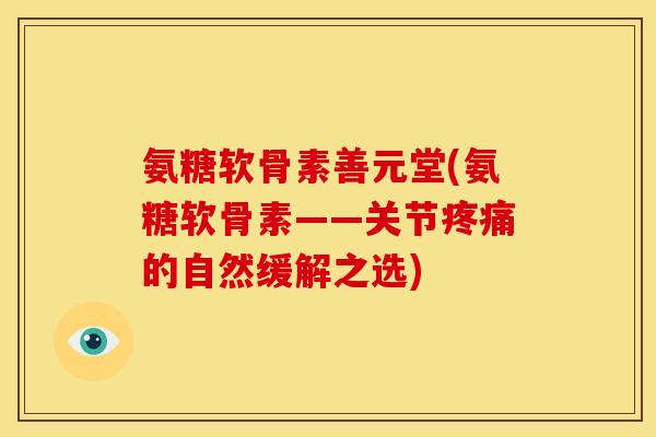 氨糖软骨素善元堂(氨糖软骨素——关节疼痛的自然缓解之选)