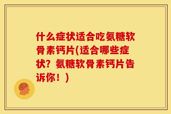 什么症状适合吃氨糖软骨素钙片(适合哪些症状？氨糖软骨素钙片告诉你！)