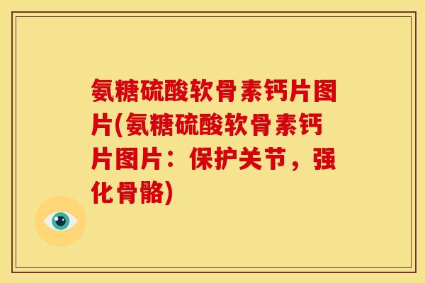 氨糖硫酸软骨素钙片图片(氨糖硫酸软骨素钙片图片：保护关节，强化骨骼)