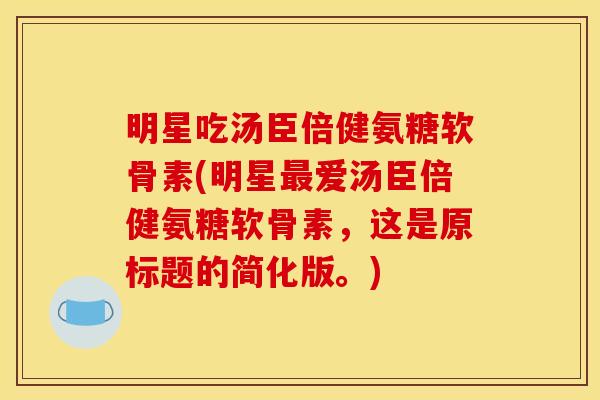 明星吃汤臣倍健氨糖软骨素(明星最爱汤臣倍健氨糖软骨素，这是原标题的简化版。)