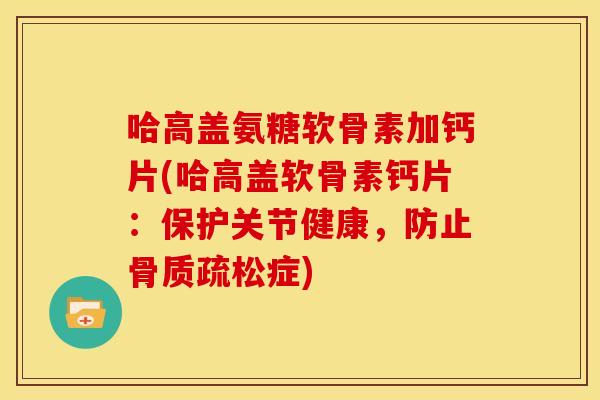 哈高盖氨糖软骨素加钙片(哈高盖软骨素钙片：保护关节健康，防止骨质疏松症)