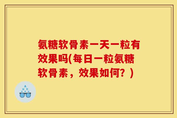 氨糖软骨素一天一粒有效果吗(每日一粒氨糖软骨素，效果如何？)