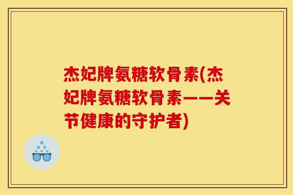 杰妃牌氨糖软骨素(杰妃牌氨糖软骨素——关节健康的守护者)