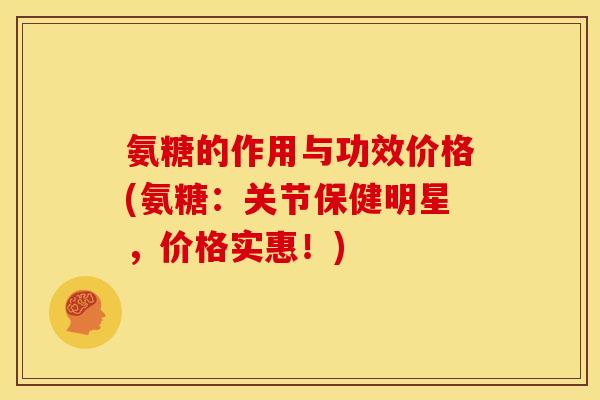 氨糖的作用与功效价格(氨糖：关节保健明星，价格实惠！)