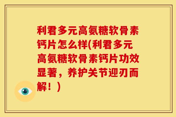 利君多元高氨糖软骨素钙片怎么样(利君多元高氨糖软骨素钙片功效显著，养护关节迎刃而解！)