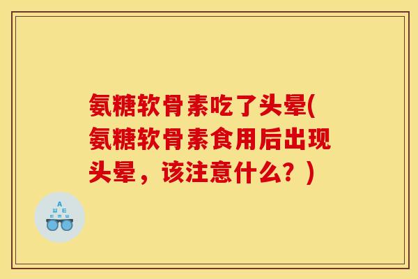 氨糖软骨素吃了头晕(氨糖软骨素食用后出现头晕，该注意什么？)