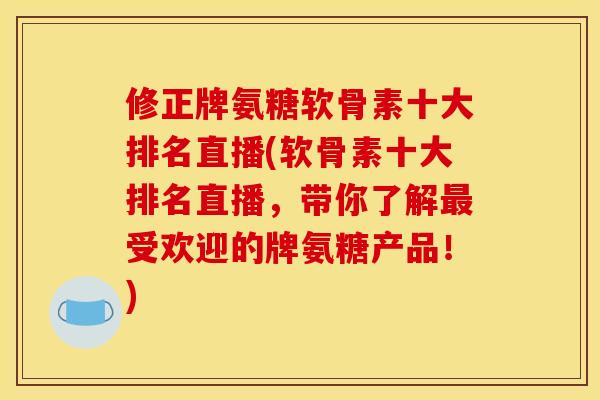 修正牌氨糖软骨素十大排名直播(软骨素十大排名直播，带你了解最受欢迎的牌氨糖产品！)