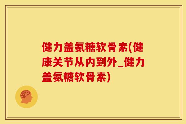 健力盖氨糖软骨素(健康关节从内到外_健力盖氨糖软骨素)