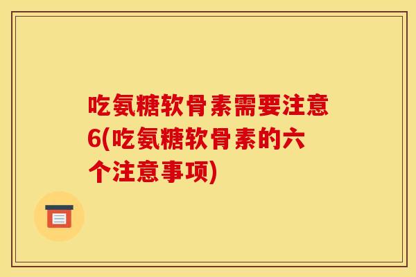 吃氨糖软骨素需要注意6(吃氨糖软骨素的六个注意事项)