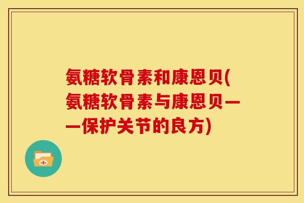 氨糖软骨素和康恩贝(氨糖软骨素与康恩贝——保护关节的良方)