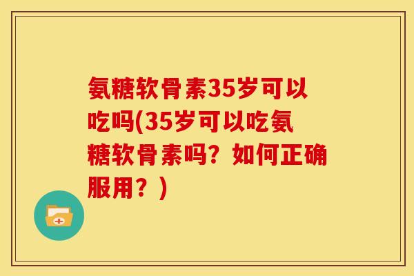 氨糖软骨素35岁可以吃吗(35岁可以吃氨糖软骨素吗？如何正确服用？)
