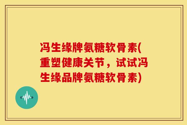 冯生缘牌氨糖软骨素(重塑健康关节，试试冯生缘品牌氨糖软骨素)