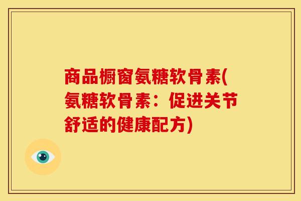 商品橱窗氨糖软骨素(氨糖软骨素：促进关节舒适的健康配方)