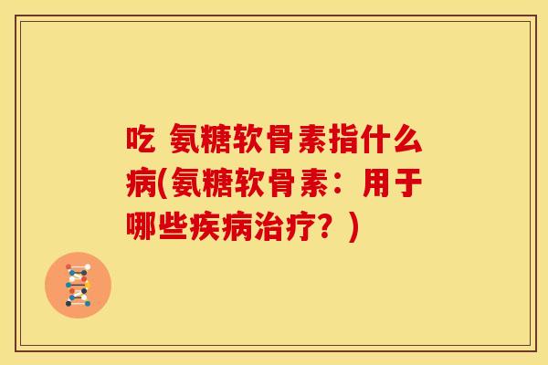 吃 氨糖软骨素指什么病(氨糖软骨素：用于哪些疾病治疗？)