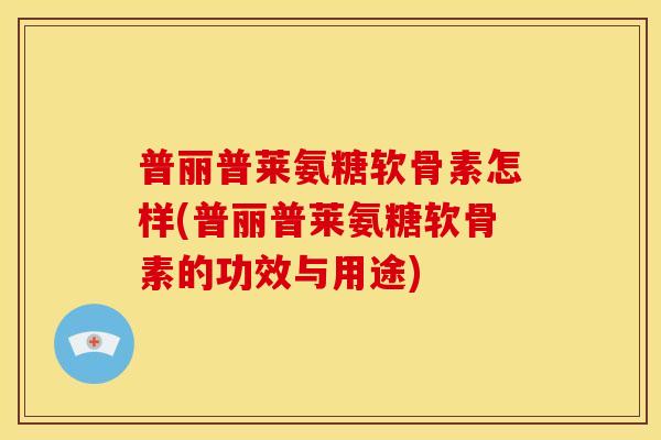 普丽普莱氨糖软骨素怎样(普丽普莱氨糖软骨素的功效与用途)