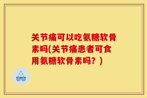 关节痛可以吃氨糖软骨素吗(关节痛患者可食用氨糖软骨素吗？)