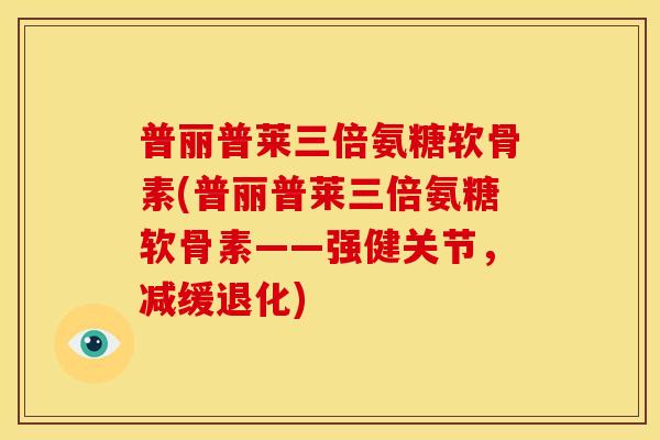 普丽普莱三倍氨糖软骨素(普丽普莱三倍氨糖软骨素——强健关节，减缓退化)