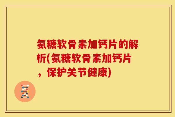 氨糖软骨素加钙片的解析(氨糖软骨素加钙片，保护关节健康)-第1张图片-关节骑士