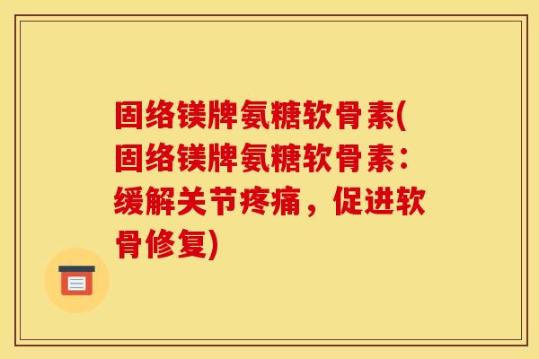 固络镁牌氨糖软骨素(固络镁牌氨糖软骨素:缓解关节疼痛,促进软骨修复)-第1张图片-关节骑士 固络镁牌氨糖软骨素(固络镁牌氨糖软骨素:缓解关节疼痛,促进软骨修复)-第1张图片-关节骑士