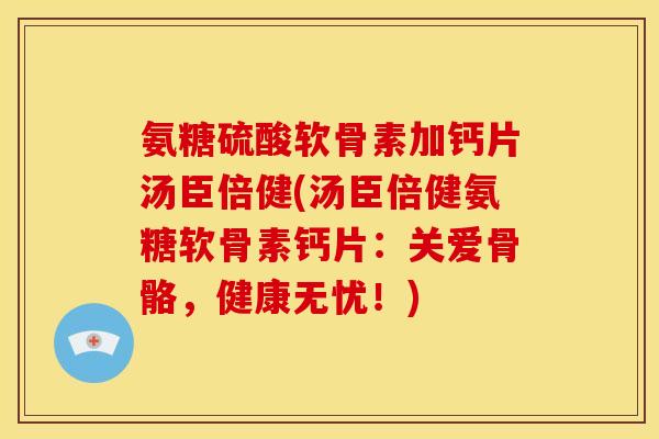 氨糖硫酸软骨素加钙片汤臣倍健(汤臣倍健氨糖软骨素钙片：关爱骨骼，健康无忧！)