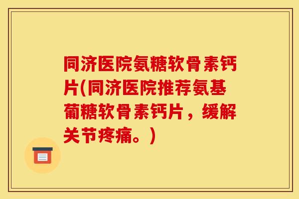 同济医院氨糖软骨素钙片(同济医院推荐氨基葡糖软骨素钙片，缓解关节疼痛。)