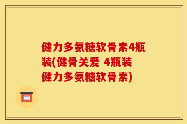 健力多氨糖软骨素4瓶装(健骨关爱 4瓶装健力多氨糖软骨素)