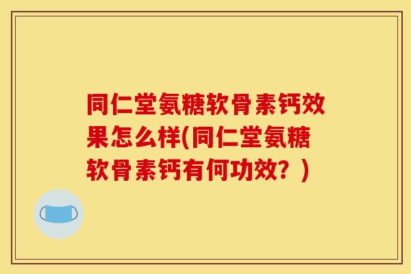 同仁堂氨糖软骨素钙效果怎么样(同仁堂氨糖软骨素钙有何功效？)