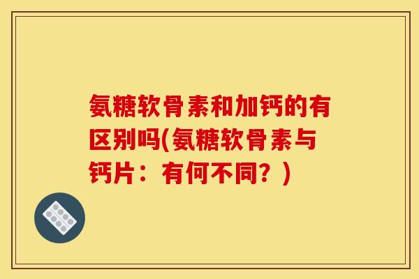 氨糖软骨素和加钙的有区别吗(氨糖软骨素与钙片：有何不同？)-第1张图片-关节骑士