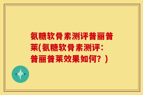 氨糖软骨素测评普丽普莱(氨糖软骨素测评：普丽普莱效果如何？)
