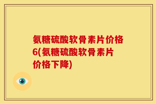 氨糖硫酸软骨素片价格6(氨糖硫酸软骨素片价格下降)