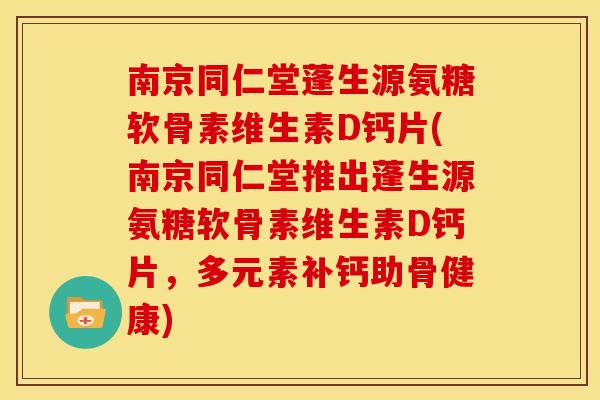 南京同仁堂蓬生源氨糖软骨素维生素D钙片(南京同仁堂推出蓬生源氨糖软骨素维生素D钙片，多元素补钙助骨健康)