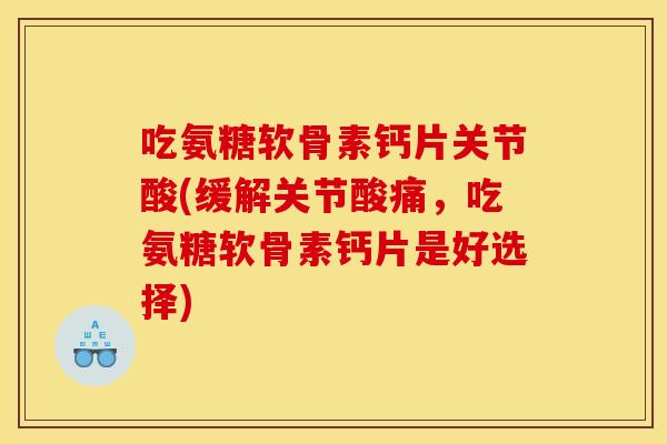 吃氨糖软骨素钙片关节酸(缓解关节酸痛，吃氨糖软骨素钙片是好选择)