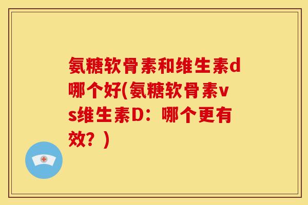氨糖软骨素和维生素d哪个好(氨糖软骨素vs维生素D：哪个更有效？)