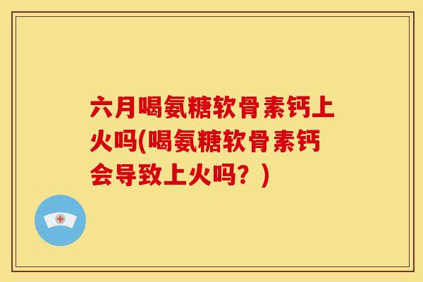 六月喝氨糖软骨素钙上火吗(喝氨糖软骨素钙会导致上火吗？)