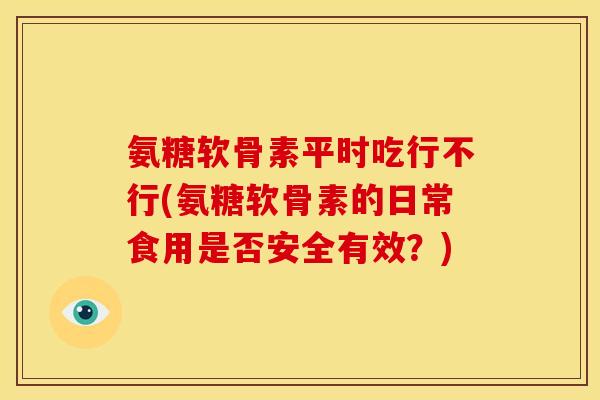 氨糖软骨素平时吃行不行(氨糖软骨素的日常食用是否安全有效？)
